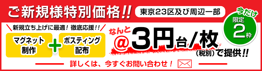 ご新規様特別価格!!（東京23区及び周辺一部）/ マグネット制作＋ポスティング配布 / ＠3円台／枚（税別）で提供!! / ※いまだけ限定2枠