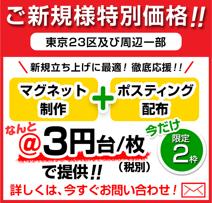 ご新規様特別価格!!（東京23区及び周辺一部）/ マグネット制作＋ポスティング配布 / ＠3円台／枚（税別）で提供!! / ※いまだけ限定2枠